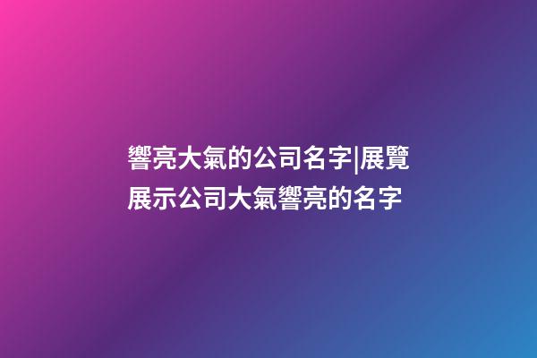 響亮大氣的公司名字|展覽展示公司大氣響亮的名字-第1張-公司起名-玄機派